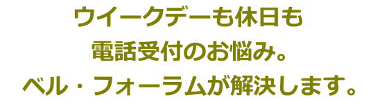 ウィークデーも休日も　電話対応のお悩み。ベルフォーラムが解決します。